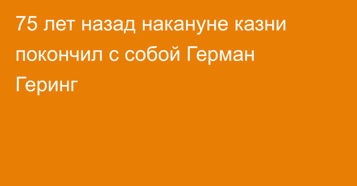 75 лет назад накануне казни покончил с собой Герман Геринг