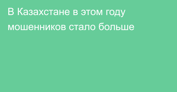 В Казахстане в этом году мошенников стало больше