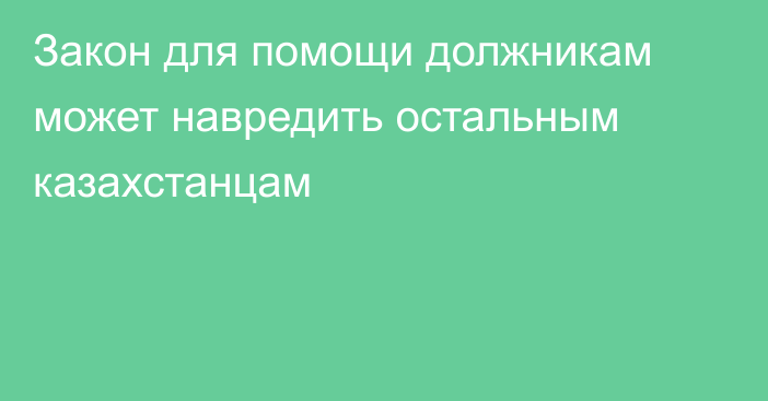 Закон для помощи должникам может навредить остальным казахстанцам