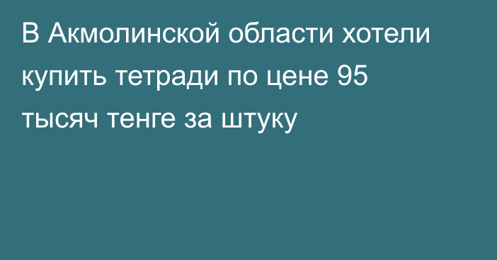 В Акмолинской области хотели купить тетради по цене 95 тысяч тенге за штуку