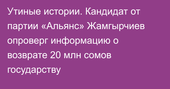 Утиные истории. Кандидат от партии «Альянс» Жамгырчиев опроверг информацию о возврате 20 млн сомов государству