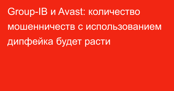 Group-IB и Avast: количество мошенничеств с использованием дипфейка будет расти