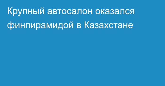 Крупный автосалон оказался финпирамидой в Казахстане