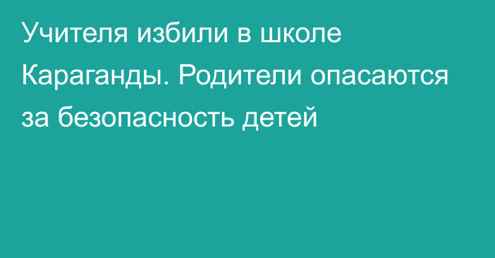 Учителя избили в школе Караганды. Родители опасаются за безопасность детей