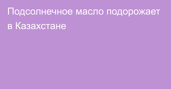 Подсолнечное масло подорожает в Казахстане