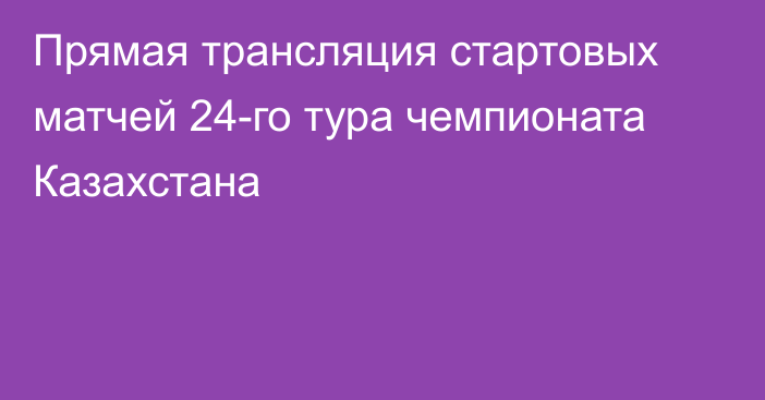 Прямая трансляция стартовых матчей 24-го тура чемпионата Казахстана