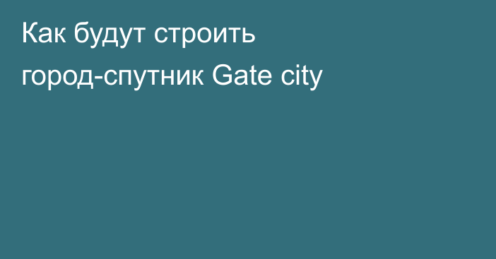 Как будут строить город-спутник Gate city