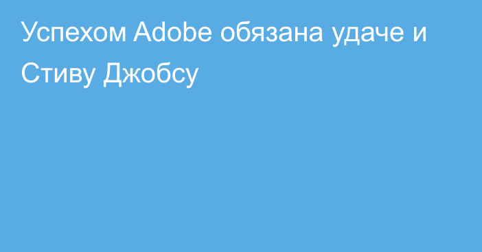 Успехом Adobe обязана удаче и Стиву Джобсу