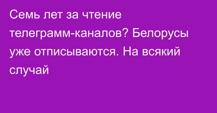 Семь лет за чтение телеграмм-каналов? Белорусы уже отписываются. На всякий случай