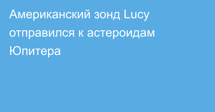 Американский зонд Lucy отправился к астероидам Юпитера