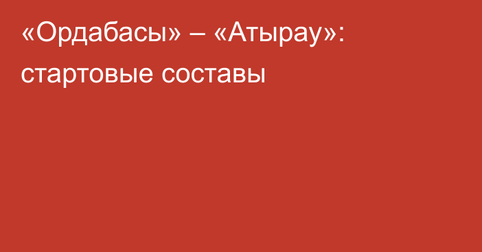 «Ордабасы» – «Атырау»: стартовые составы