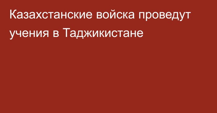 Казахстанские войска проведут учения в Таджикистане