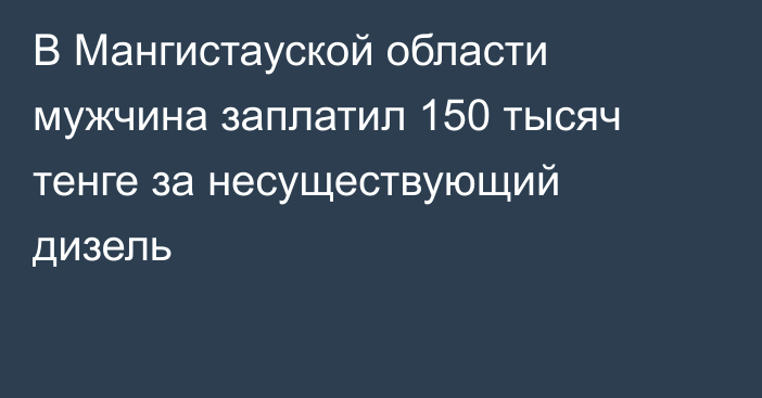 В Мангистауской области мужчина заплатил 150 тысяч тенге за несуществующий дизель