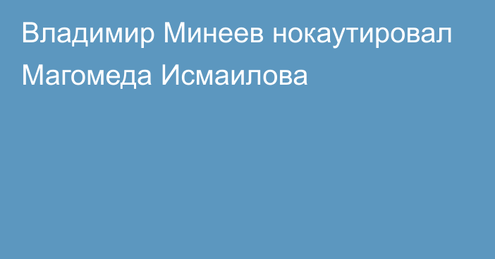 Владимир Минеев нокаутировал Магомеда Исмаилова