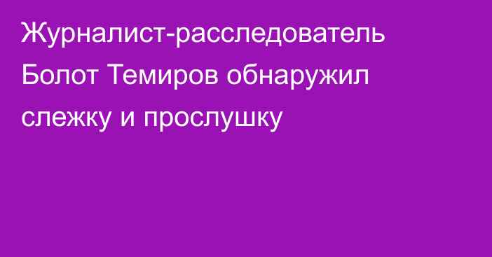 Журналист-расследователь Болот Темиров обнаружил слежку и прослушку