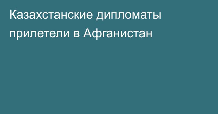 Казахстанские дипломаты прилетели в Афганистан