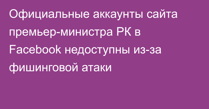 Официальные аккаунты сайта премьер-министра РК в Facebook недоступны из-за фишинговой атаки