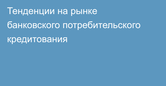 Тенденции на рынке банковского потребительского кредитования