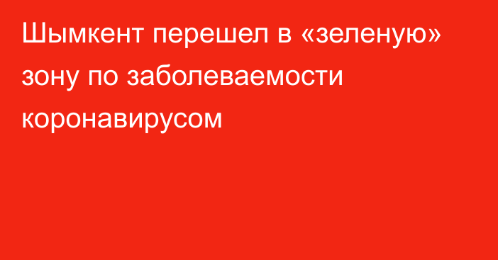 Шымкент перешел в «зеленую» зону по заболеваемости коронавирусом