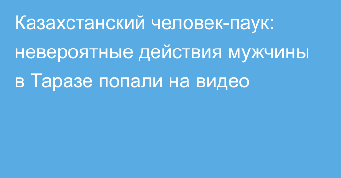 Казахстанский человек-паук: невероятные действия мужчины в Таразе попали на видео