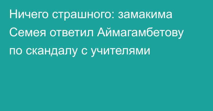 Ничего страшного: замакима Семея ответил Аймагамбетову по скандалу с учителями