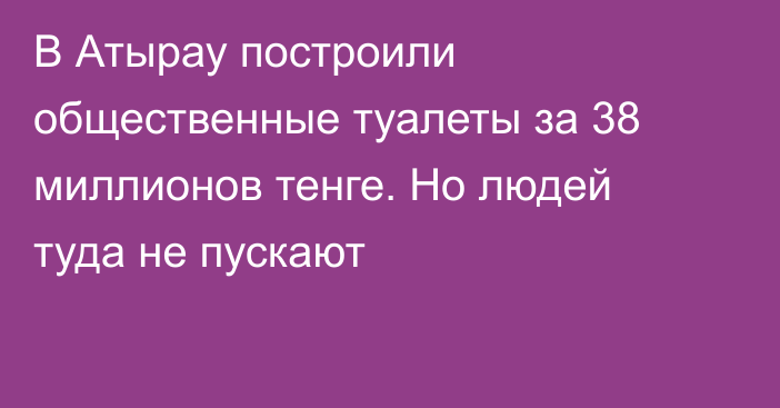 В Атырау построили общественные туалеты за 38 миллионов тенге. Но людей туда не пускают