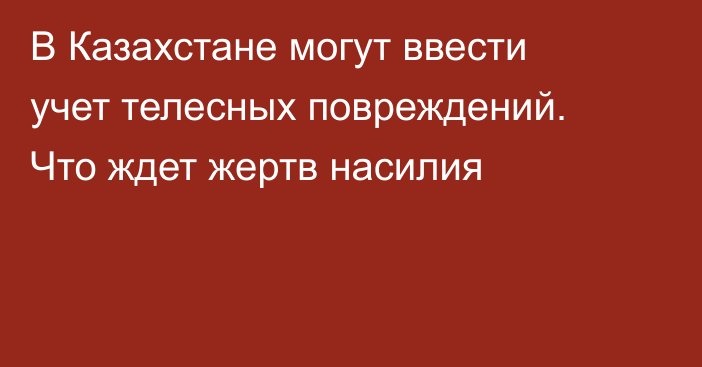 В Казахстане могут ввести учет телесных повреждений. Что ждет жертв насилия