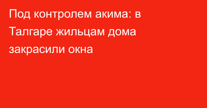 Под контролем акима: в Талгаре жильцам дома закрасили окна