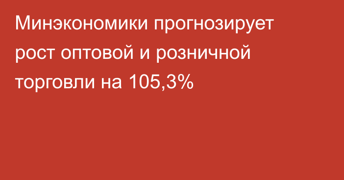 Минэкономики прогнозирует рост оптовой и розничной торговли на 105,3%