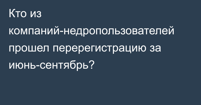 Кто из компаний-недропользователей прошел перерегистрацию за июнь-сентябрь?