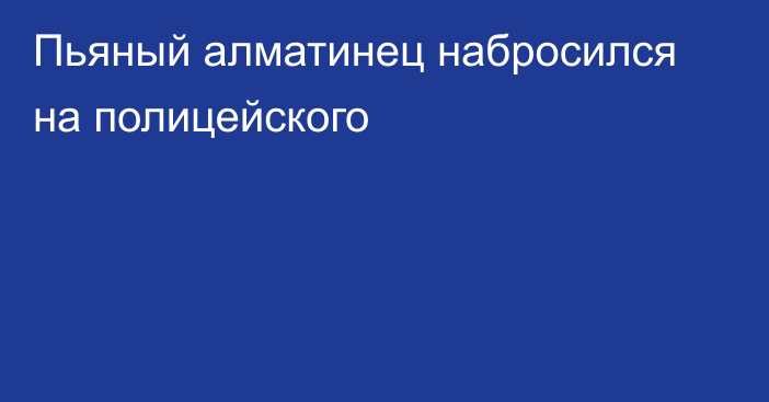 Пьяный алматинец набросился на полицейского