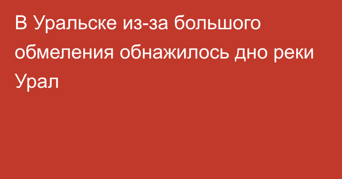 В Уральске из-за большого обмеления обнажилось дно реки Урал