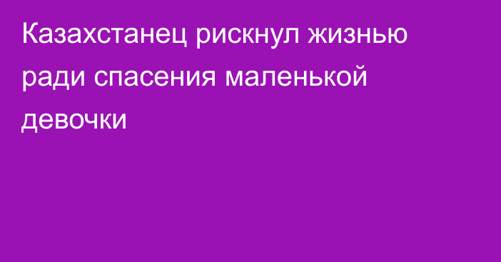 Казахстанец рискнул жизнью ради спасения маленькой девочки