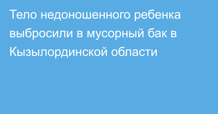 Тело недоношенного ребенка выбросили в мусорный бак в Кызылординской области