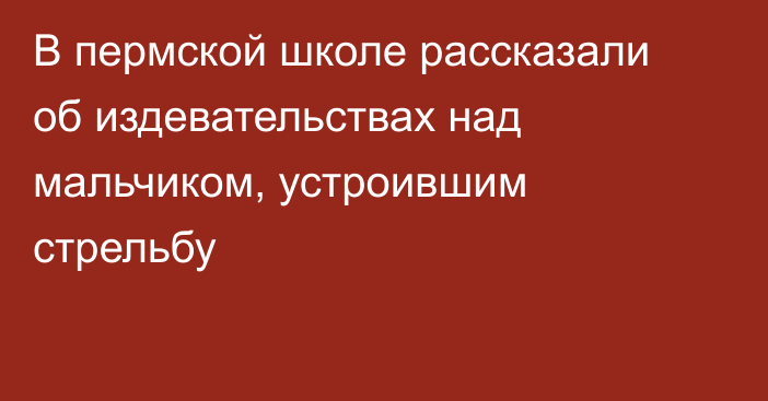 В пермской школе рассказали об издевательствах над мальчиком, устроившим стрельбу