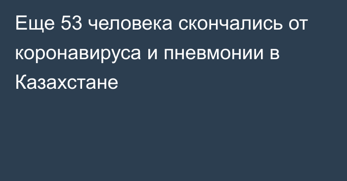 Еще 53 человека скончались от коронавируса и пневмонии в Казахстане