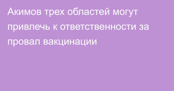 Акимов трех областей могут привлечь к ответственности за провал вакцинации