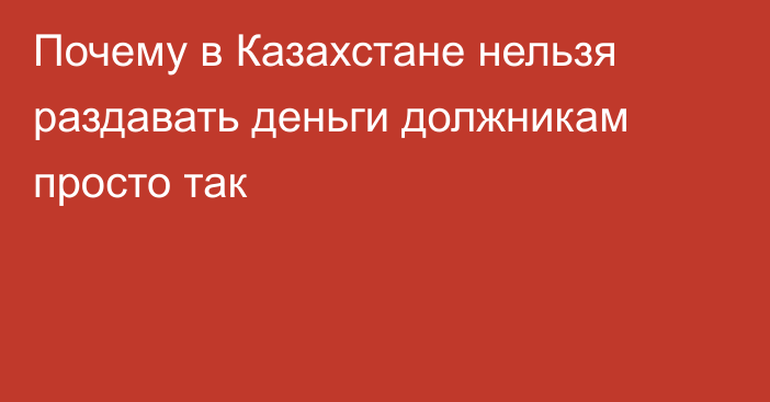 Почему в Казахстане нельзя раздавать деньги должникам просто так