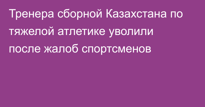 Тренера сборной Казахстана по тяжелой атлетике уволили после жалоб спортсменов