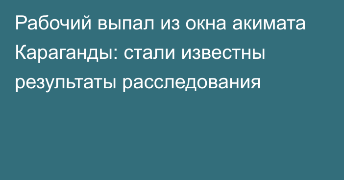 Рабочий выпал из окна акимата Караганды: стали известны результаты расследования