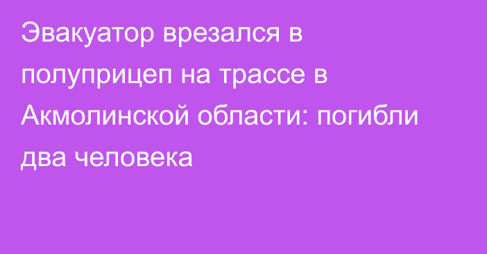 Эвакуатор врезался в полуприцеп на трассе в Акмолинской области: погибли два человека