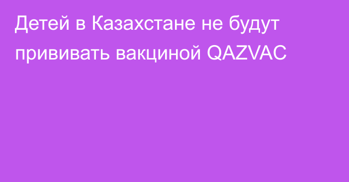 Детей в Казахстане не будут прививать вакциной QAZVAC