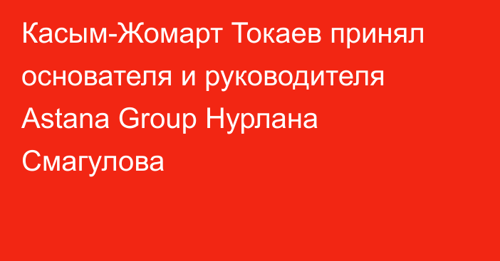 Касым-Жомарт Токаев принял основателя и руководителя Astana Group Нурлана Смагулова