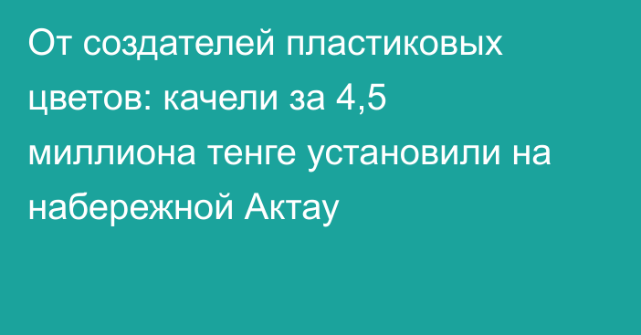 От создателей пластиковых цветов: качели за 4,5 миллиона тенге установили на набережной Актау