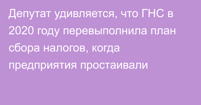 Депутат удивляется, что ГНС в 2020 году перевыполнила план сбора налогов, когда предприятия простаивали