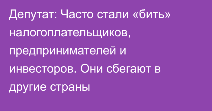 Депутат: Часто стали «бить» налогоплательщиков, предпринимателей и инвесторов. Они сбегают в другие страны