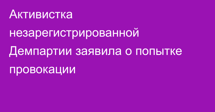 Активистка незарегистрированной Демпартии заявила о попытке провокации