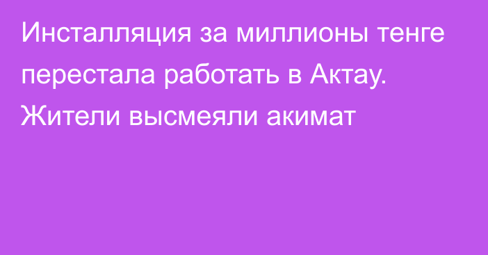 Инсталляция за миллионы тенге перестала работать в Актау. Жители высмеяли акимат