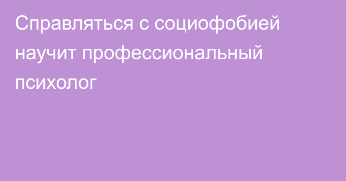 Справляться с социофобией научит профессиональный психолог