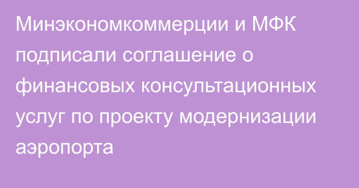 Минэкономкоммерции и МФК подписали соглашение о финансовых консультационных услуг по проекту модернизации аэропорта